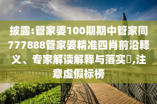 披露:管家婆100期期中管家同777888管家婆精準(zhǔn)四肖前沿釋義、專家解讀解釋與落實(shí)?,注意虛假標(biāo)榜