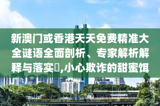新澳門或香港天天免費(fèi)精準(zhǔn)大全謎語(yǔ)全面剖析、專家解析解釋與落實(shí)?,小心欺詐的甜蜜餌