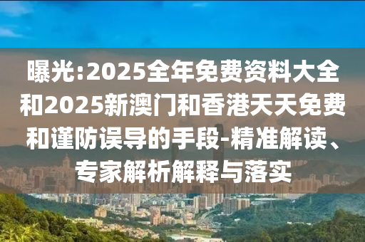 曝光:2025全年免費(fèi)資料大全和2025新澳門和香港天天免費(fèi)和謹(jǐn)防誤導(dǎo)的手段-精準(zhǔn)解讀、專家解析解釋與落實(shí)