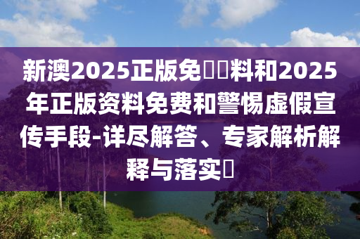 新澳2025正版免費(fèi)資料和2025年正版資料免費(fèi)和警惕虛假宣傳手段-詳盡解答、專家解析解釋與落實(shí)?