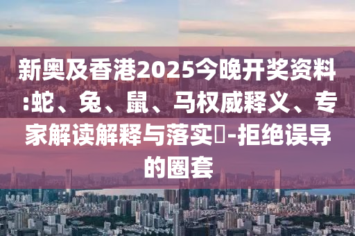 新奧及香港2025今晚開獎資料:蛇、兔、鼠、馬權威釋義、專家解讀解釋與落實?-拒絕誤導的圈套