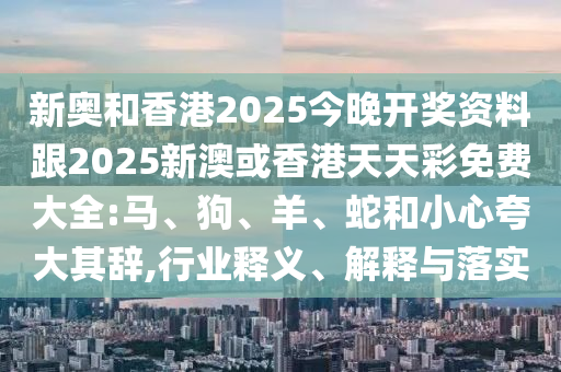 新奧和香港2025今晚開獎資料跟2025新澳或香港天天彩免費大全:馬、狗、羊、蛇和小心夸大其辭,行業(yè)釋義、解釋與落實