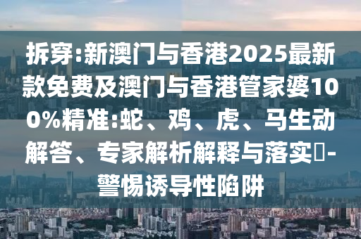 拆穿:新澳門與香港2025最新款免費及澳門與香港管家婆100%精準:蛇、雞、虎、馬生動解答、專家解析解釋與落實?-警惕誘導性陷阱