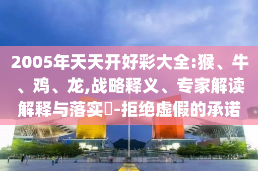 2005年天天開好彩大全:猴、牛、雞、龍,戰(zhàn)略釋義、專家解讀解釋與落實?-拒絕虛假的承諾
