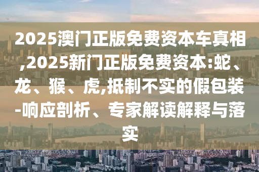2025澳門正版免費(fèi)資本車真相,2025新門正版免費(fèi)資本:蛇、龍、猴、虎,抵制不實(shí)的假包裝-響應(yīng)剖析、專家解讀解釋與落實(shí)