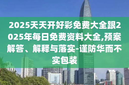 2025天天開好彩免費大全跟2025年每日免費資料大全,預案解答、解釋與落實-謹防華而不實包裝