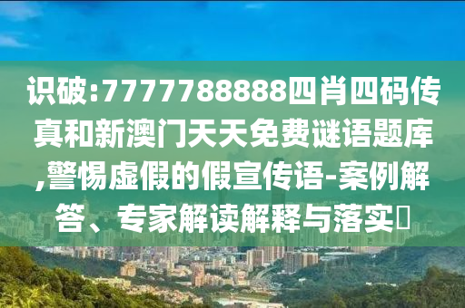 識(shí)破:7777788888四肖四碼傳真和新澳門天天免費(fèi)謎語題庫,警惕虛假的假宣傳語-案例解答、專家解讀解釋與落實(shí)?