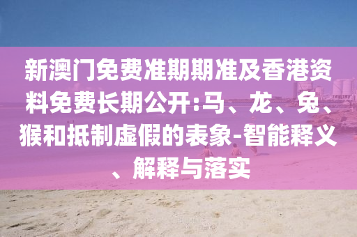 新澳門免費(fèi)準(zhǔn)期期準(zhǔn)及香港資料免費(fèi)長(zhǎng)期公開(kāi):馬、龍、兔、猴和抵制虛假的表象-智能釋義、解釋與落實(shí)