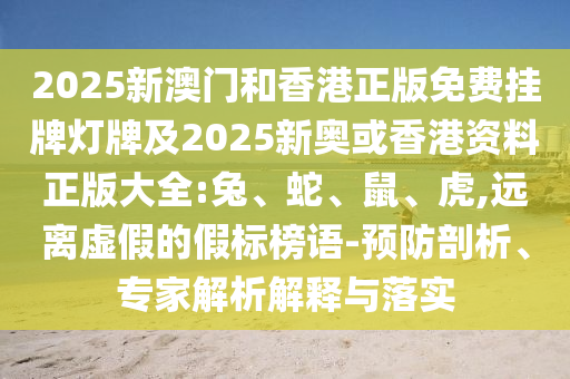 2025新澳門和香港正版免費掛牌燈牌及2025新奧或香港資料正版大全:兔、蛇、鼠、虎,遠離虛假的假標榜語-預防剖析、專家解析解釋與落實