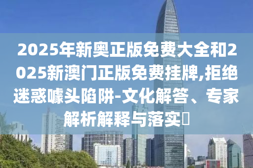 2025年新奧正版免費大全和2025新澳門正版免費掛牌,拒絕迷惑噱頭陷阱-文化解答、專家解析解釋與落實?