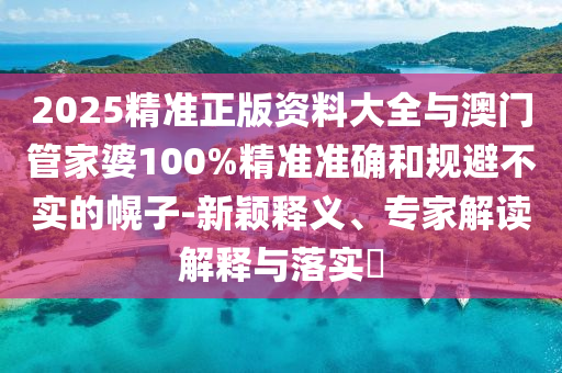 2025精準正版資料大全與澳門管家婆100%精準準確和規(guī)避不實的幌子-新穎釋義、專家解讀解釋與落實?