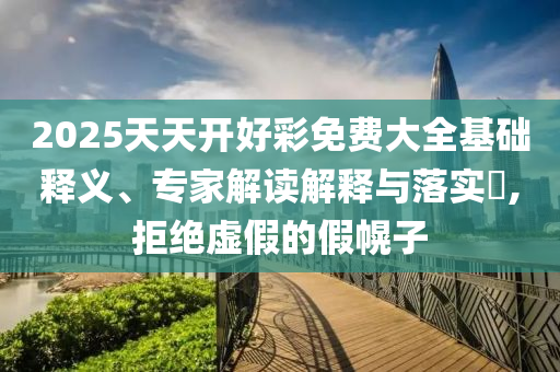 2025天天開好彩免費大全基礎釋義、專家解讀解釋與落實?,拒絕虛假的假幌子