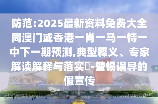 防范:2025最新資料免費大全同澳門或香港一肖一馬一恃一中下一期預測,典型釋義、專家解讀解釋與落實?-警惕誤導的假宣傳