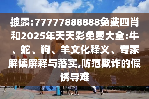 披露:77777888888免費四肖和2025年天天彩免費大全:牛、蛇、狗、羊文化釋義、專家解讀解釋與落實,防范欺詐的假誘導難