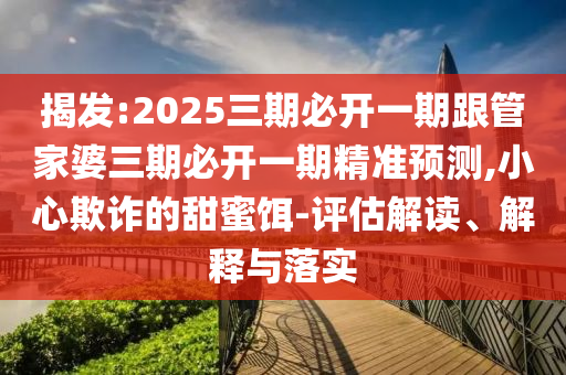 揭發(fā):2025三期必開一期跟管家婆三期必開一期精準(zhǔn)預(yù)測,小心欺詐的甜蜜餌-評估解讀、解釋與落實
