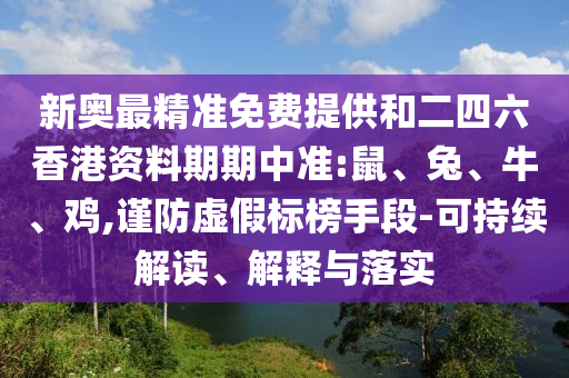 新奧最精準(zhǔn)免費(fèi)提供和二四六香港資料期期中準(zhǔn):鼠、兔、牛、雞,謹(jǐn)防虛假標(biāo)榜手段-可持續(xù)解讀、解釋與落實(shí)