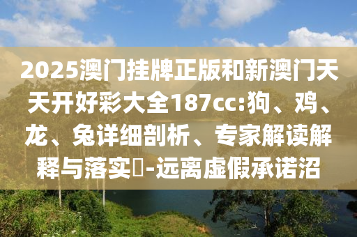 2025澳門掛牌正版和新澳門天天開好彩大全187cc:狗、雞、龍、兔詳細剖析、專家解讀解釋與落實?-遠離虛假承諾沼