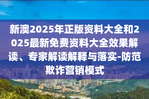 新澳2025年正版資料大全和2025最新免費資料大全效果解讀、專家解讀解釋與落實-防范欺詐營銷模式