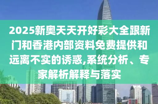 2025新奧天天開好彩大全跟新門和香港內部資料免費提供和遠離不實的誘惑,系統分析、專家解析解釋與落實