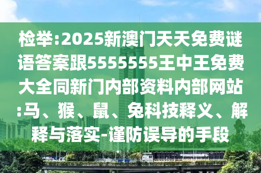 檢舉:2025新澳門天天免費謎語答案跟5555555王中王免費大全同新門內(nèi)部資料內(nèi)部網(wǎng)站:馬、猴、鼠、兔科技釋義、解釋與落實-謹(jǐn)防誤導(dǎo)的手段