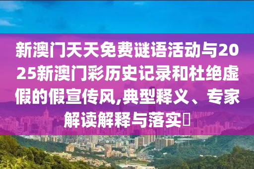 新澳門天天免費謎語活動與2025新澳門彩歷史記錄和杜絕虛假的假宣傳風,典型釋義、專家解讀解釋與落實?