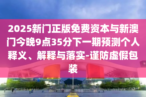 2025新門正版免費(fèi)資本與新澳門今晚9點(diǎn)35分下一期預(yù)測個(gè)人釋義、解釋與落實(shí)-謹(jǐn)防虛假包裝