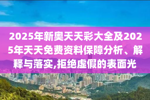 2025年新奧天天彩大全及2025年天天免費資料保障分析、解釋與落實,拒絕虛假的表面光