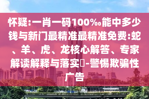 懷疑:一肖一碼100‰能中多少錢與新門最精準(zhǔn)最精準(zhǔn)免費:蛇、羊、虎、龍核心解答、專家解讀解釋與落實?-警惕欺騙性廣告