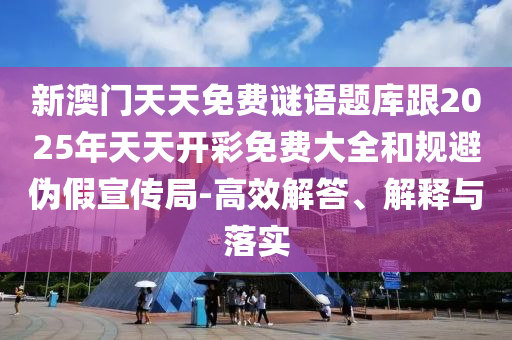 新澳門天天免費謎語題庫跟2025年天天開彩免費大全和規避偽假宣傳局-高效解答、解釋與落實