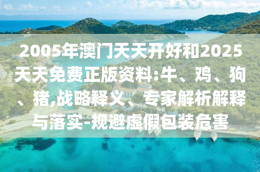 2005年澳門天天開好和2025天天免費正版資料:牛、雞、狗、豬,戰(zhàn)略釋義、專家解析解釋與落實-規(guī)避虛假包裝危害