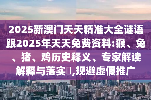 2025新澳門天天精準大全謎語跟2025年天天免費資料:猴、兔、豬、雞歷史釋義、專家解讀解釋與落實?,規(guī)避虛假推廣