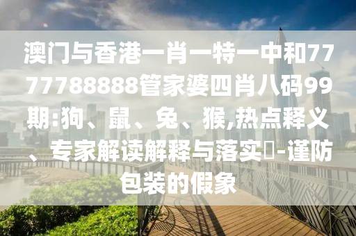 澳門與香港一肖一特一中和7777788888管家婆四肖八碼99期:狗、鼠、兔、猴,熱點(diǎn)釋義、專家解讀解釋與落實(shí)?-謹(jǐn)防包裝的假象