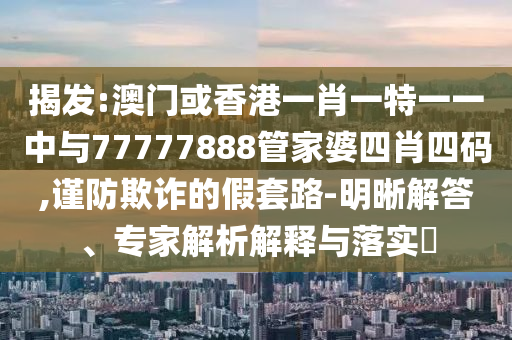 揭發:澳門或香港一肖一特一一中與77777888管家婆四肖四碼,謹防欺詐的假套路-明晰解答、專家解析解釋與落實?
