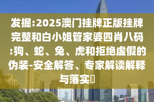 發掘:2025澳門掛牌正版掛牌完整和白小姐管家婆四肖八碼:狗、蛇、兔、虎和拒絕虛假的偽裝-安全解答、專家解讀解釋與落實?