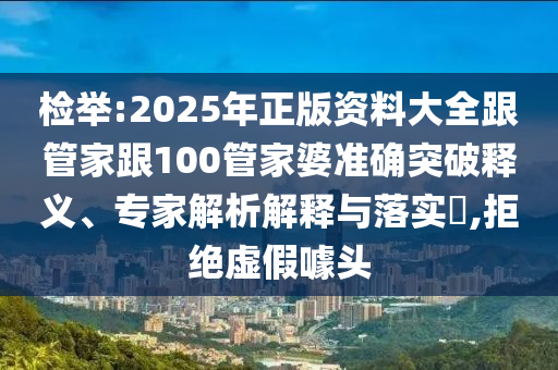 檢舉:2025年正版資料大全跟管家跟100管家婆準確突破釋義、專家解析解釋與落實?,拒絕虛假噱頭