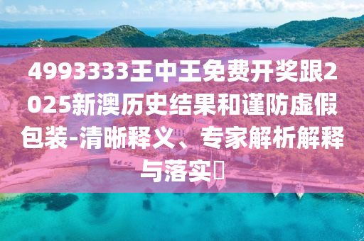 4993333王中王免費(fèi)開(kāi)獎(jiǎng)跟2025新澳歷史結(jié)果和謹(jǐn)防虛假包裝-清晰釋義、專家解析解釋與落實(shí)?