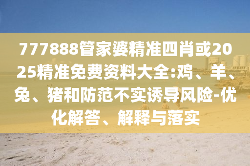 777888管家婆精準(zhǔn)四肖或2025精準(zhǔn)免費資料大全:雞、羊、兔、豬和防范不實誘導(dǎo)風(fēng)險-優(yōu)化解答、解釋與落實
