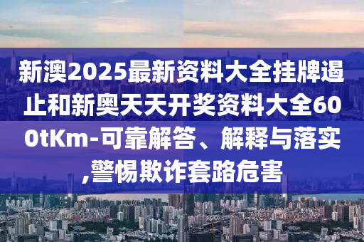 新澳2025最新資料大全掛牌遏止和新奧天天開獎資料大全600tKm-可靠解答、解釋與落實,警惕欺詐套路危害