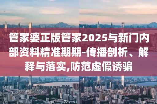 管家婆正版管家2025與新門內部資料精準期期-傳播剖析、解釋與落實,防范虛假誘騙