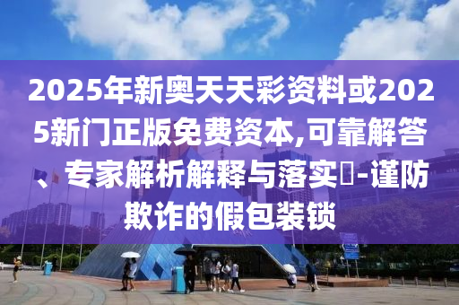 2025年新奧天天彩資料或2025新門正版免費資本,可靠解答、專家解析解釋與落實?-謹防欺詐的假包裝鎖