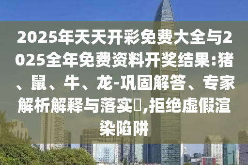 2025年天天開彩免費大全與2025全年免費資料開獎結果:豬、鼠、牛、龍-鞏固解答、專家解析解釋與落實?,拒絕虛假渲染陷阱