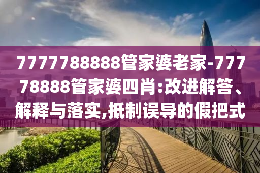 7777788888管家婆老家-77778888管家婆四肖:改進(jìn)解答、解釋與落實(shí),抵制誤導(dǎo)的假把式