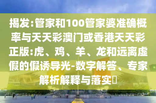 揭發:管家和100管家婆準確概率與天天彩澳門或香港天天彩正版:虎、雞、羊、龍和遠離虛假的假誘導光-數字解答、專家解析解釋與落實?