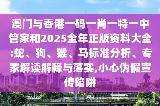 澳門與香港一碼一肖一特一中管家和2025全年正版資料大全:蛇、狗、猴、馬標(biāo)準(zhǔn)分析、專家解讀解釋與落實(shí),小心偽假宣傳陷阱