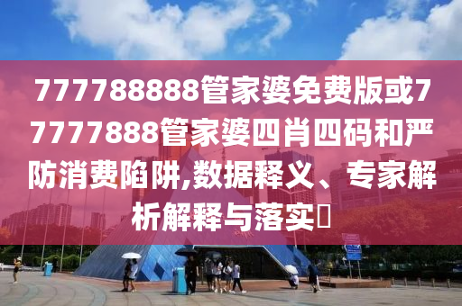 777788888管家婆免費版或77777888管家婆四肖四碼和嚴防消費陷阱,數據釋義、專家解析解釋與落實?