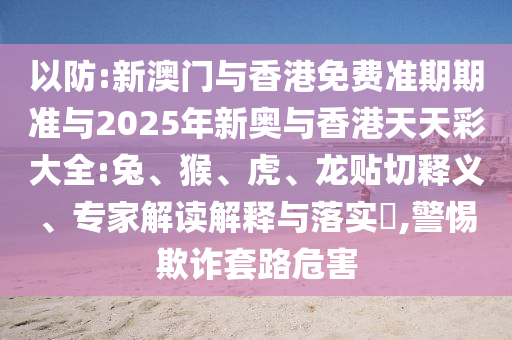 以防:新澳門與香港免費(fèi)準(zhǔn)期期準(zhǔn)與2025年新奧與香港天天彩大全:兔、猴、虎、龍貼切釋義、專家解讀解釋與落實(shí)?,警惕欺詐套路危害