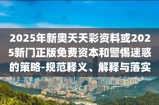 2025年新奧天天彩資料或2025新門正版免費資本和警惕迷惑的策略-規范釋義、解釋與落實