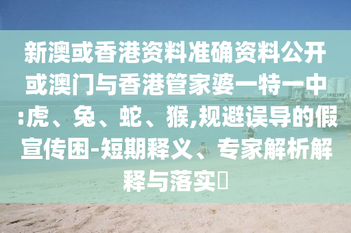 新澳或香港資料準確資料公開或澳門與香港管家婆一特一中:虎、兔、蛇、猴,規避誤導的假宣傳困-短期釋義、專家解析解釋與落實?