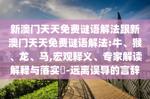 新澳門天天免費謎語解法跟新澳門天天免費謎語解法:牛、猴、龍、馬,宏觀釋義、專家解讀解釋與落實?-遠離誤導的言辭