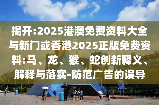 揭開:2025港澳免費資料大全與新門或香港2025正版免費資料:馬、龍、猴、蛇創新釋義、解釋與落實-防范廣告的誤導